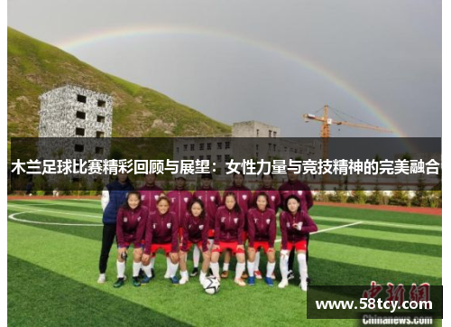 木兰足球比赛精彩回顾与展望：女性力量与竞技精神的完美融合