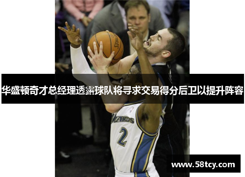 华盛顿奇才总经理透露球队将寻求交易得分后卫以提升阵容
