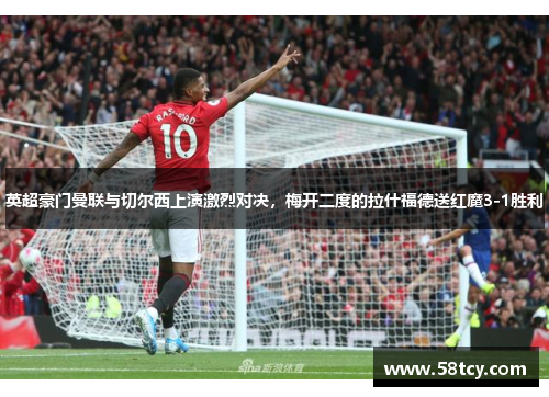 英超豪门曼联与切尔西上演激烈对决，梅开二度的拉什福德送红魔3-1胜利