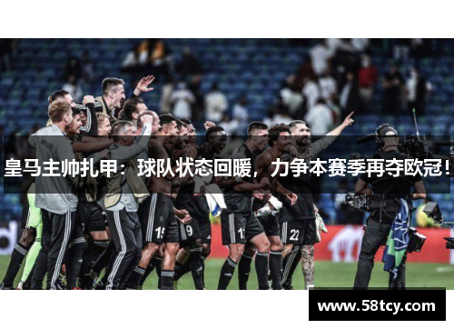 皇马主帅扎甲：球队状态回暖，力争本赛季再夺欧冠！