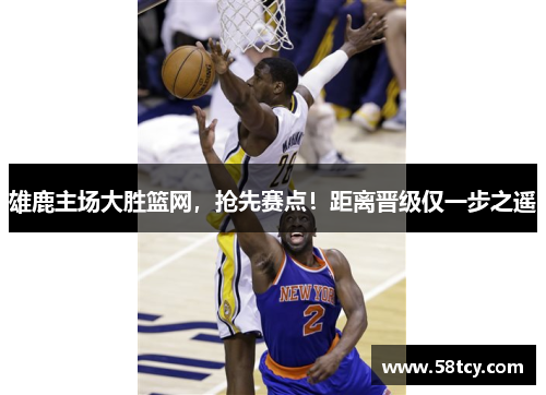 雄鹿主场大胜篮网，抢先赛点！距离晋级仅一步之遥