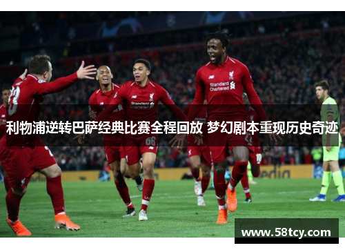 利物浦逆转巴萨经典比赛全程回放 梦幻剧本重现历史奇迹