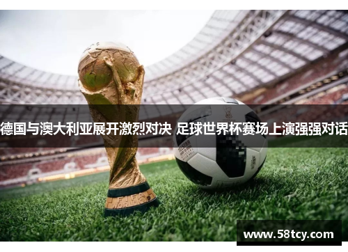 德国与澳大利亚展开激烈对决 足球世界杯赛场上演强强对话